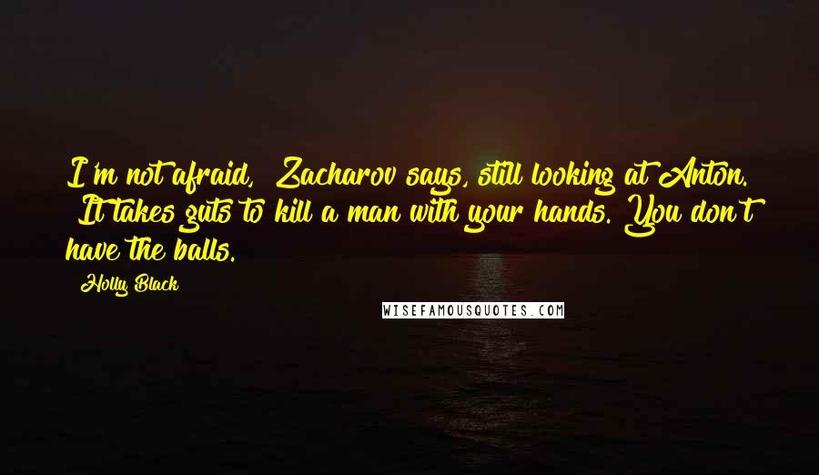 Holly Black Quotes: I'm not afraid," Zacharov says, still looking at Anton. "It takes guts to kill a man with your hands. You don't have the balls.