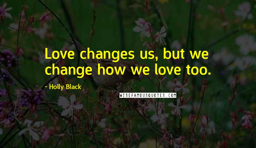 Holly Black Quotes: Love changes us, but we change how we love too.