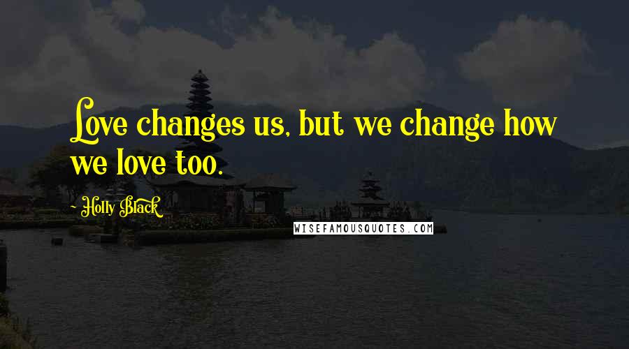 Holly Black Quotes: Love changes us, but we change how we love too.