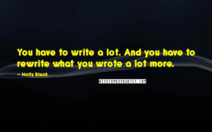 Holly Black Quotes: You have to write a lot. And you have to rewrite what you wrote a lot more.