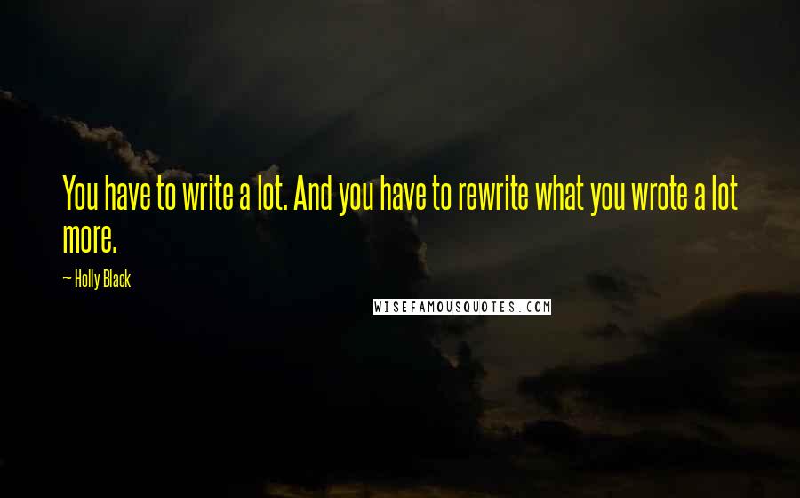 Holly Black Quotes: You have to write a lot. And you have to rewrite what you wrote a lot more.