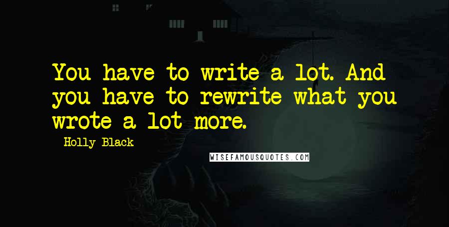 Holly Black Quotes: You have to write a lot. And you have to rewrite what you wrote a lot more.