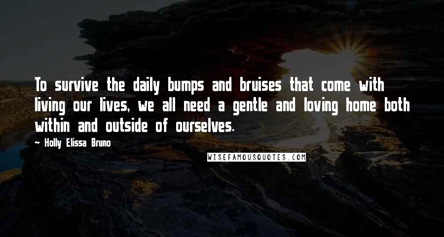 Holly Elissa Bruno Quotes: To survive the daily bumps and bruises that come with living our lives, we all need a gentle and loving home both within and outside of ourselves.