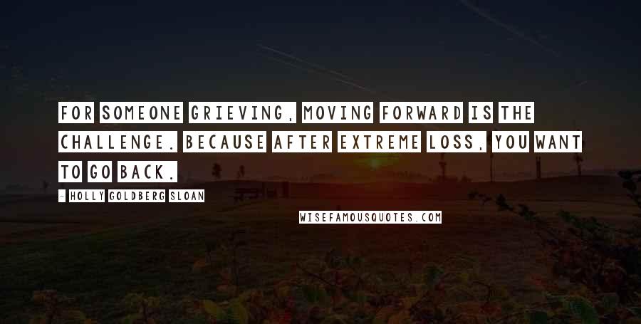 Holly Goldberg Sloan Quotes: For someone grieving, moving forward is the challenge. Because after extreme loss, you want to go back.