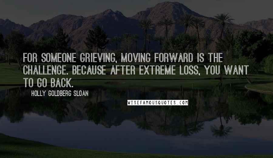 Holly Goldberg Sloan Quotes: For someone grieving, moving forward is the challenge. Because after extreme loss, you want to go back.