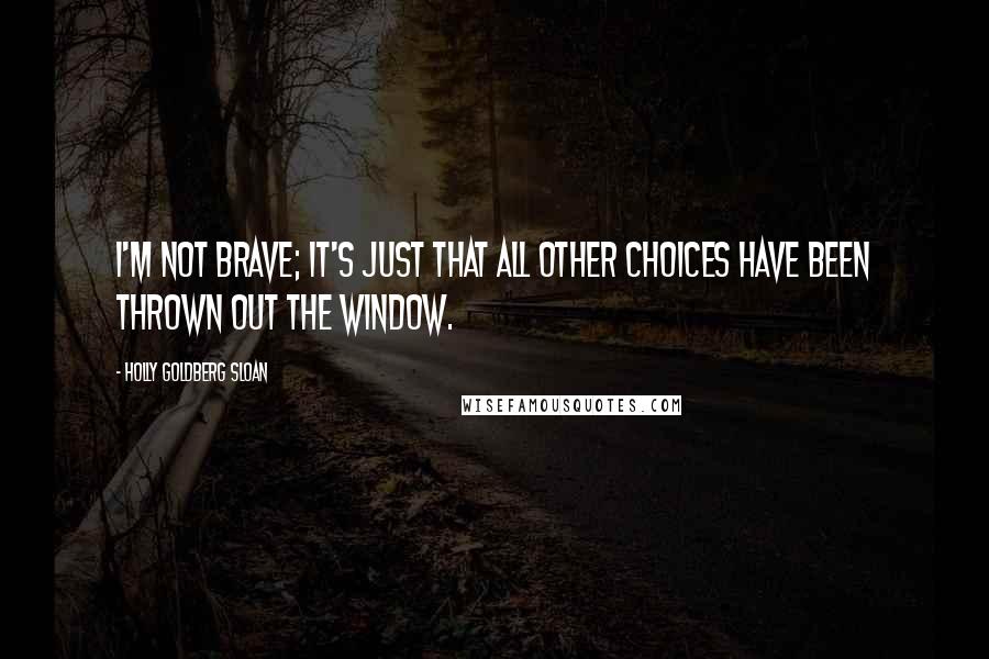 Holly Goldberg Sloan Quotes: I'm not brave; it's just that all other choices have been thrown out the window.