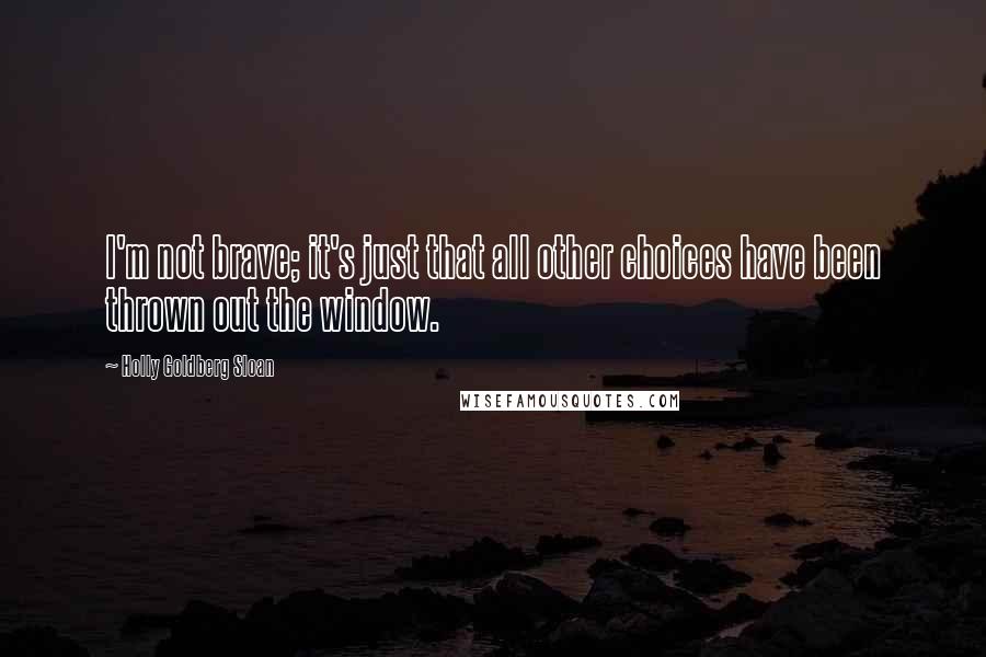 Holly Goldberg Sloan Quotes: I'm not brave; it's just that all other choices have been thrown out the window.