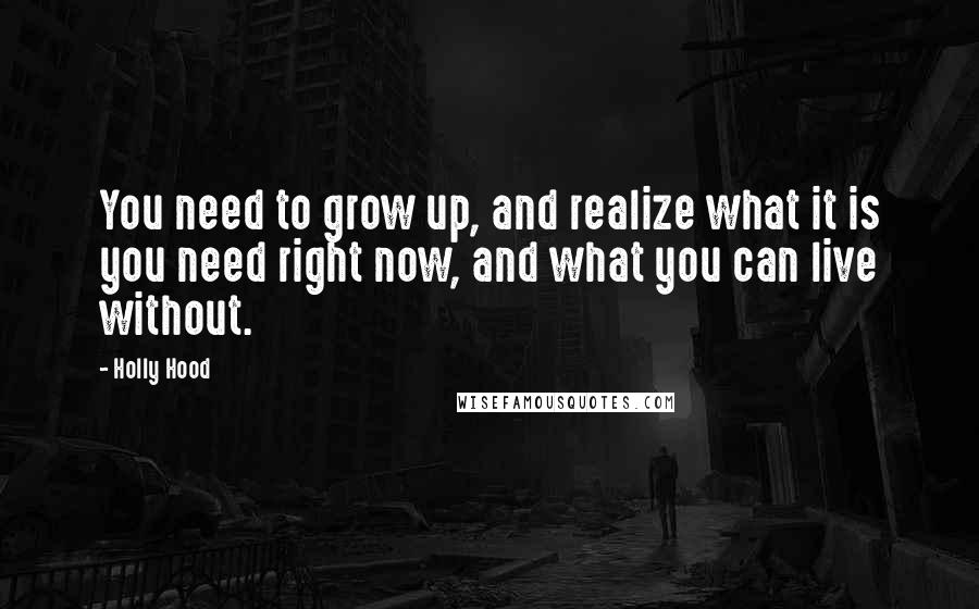 Holly Hood Quotes: You need to grow up, and realize what it is you need right now, and what you can live without.