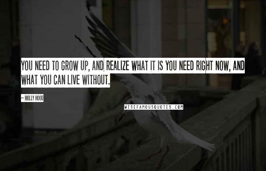 Holly Hood Quotes: You need to grow up, and realize what it is you need right now, and what you can live without.