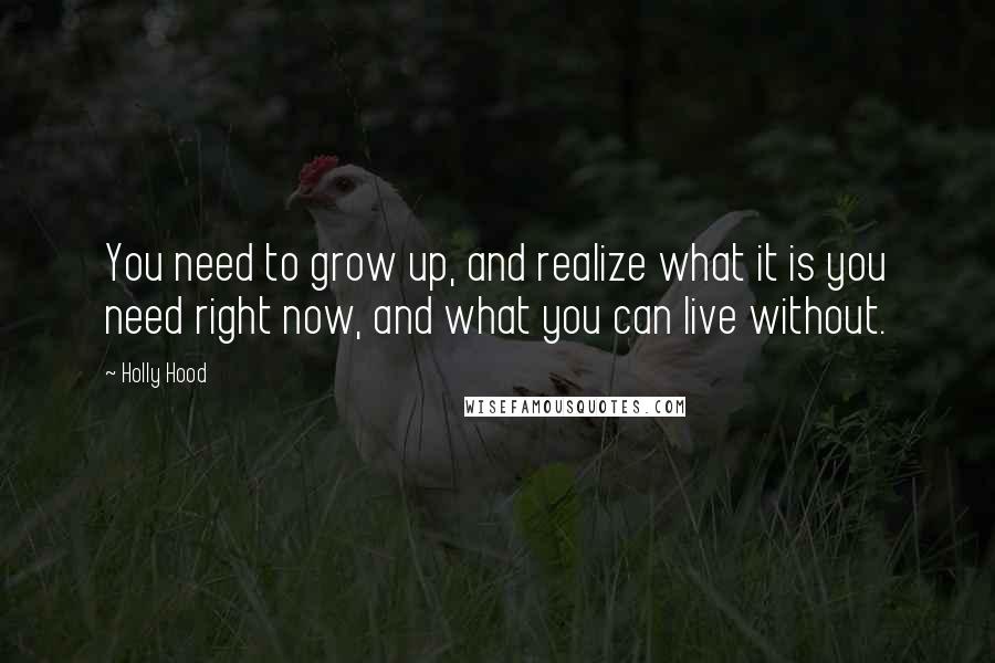 Holly Hood Quotes: You need to grow up, and realize what it is you need right now, and what you can live without.