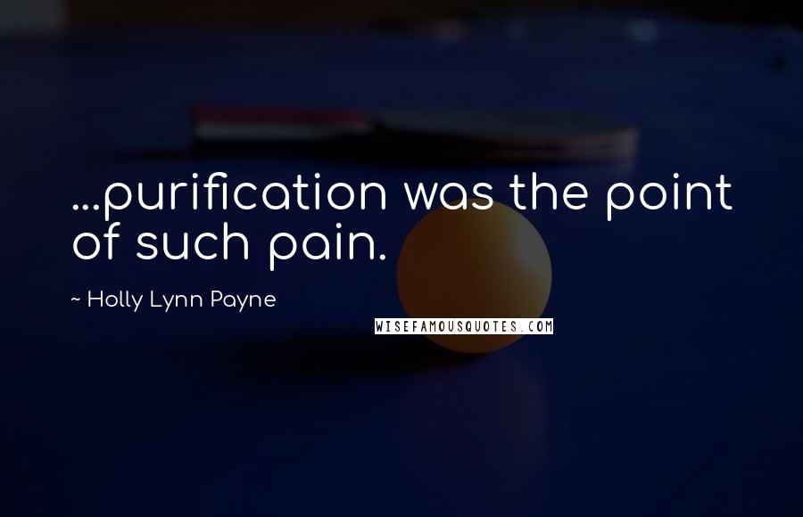 Holly Lynn Payne Quotes: ...purification was the point of such pain.