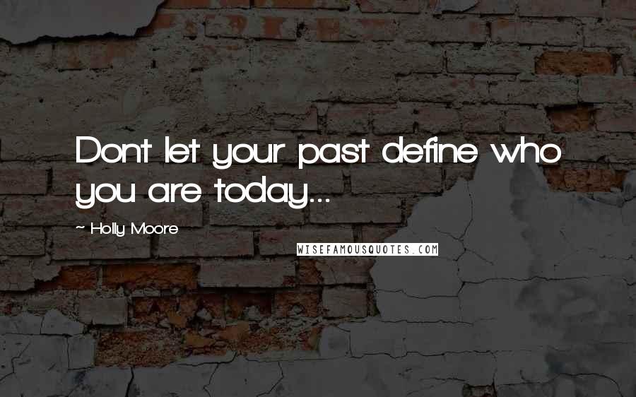 Holly Moore Quotes: Dont let your past define who you are today...