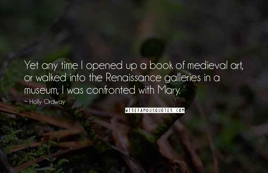 Holly Ordway Quotes: Yet any time I opened up a book of medieval art, or walked into the Renaissance galleries in a museum, I was confronted with Mary.