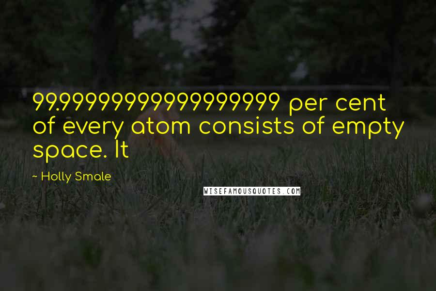 Holly Smale Quotes: 99.99999999999999999 per cent of every atom consists of empty space. It