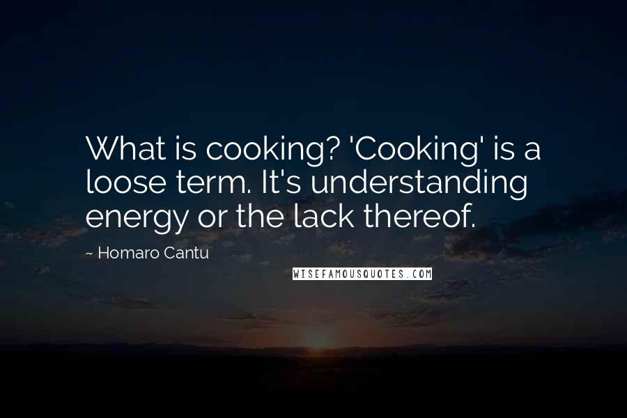 Homaro Cantu Quotes: What is cooking? 'Cooking' is a loose term. It's understanding energy or the lack thereof.