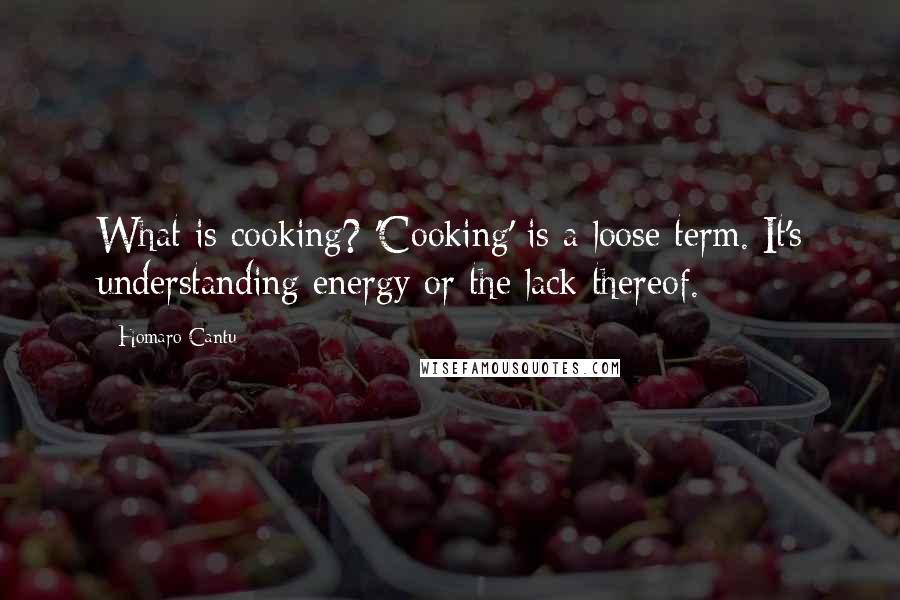 Homaro Cantu Quotes: What is cooking? 'Cooking' is a loose term. It's understanding energy or the lack thereof.