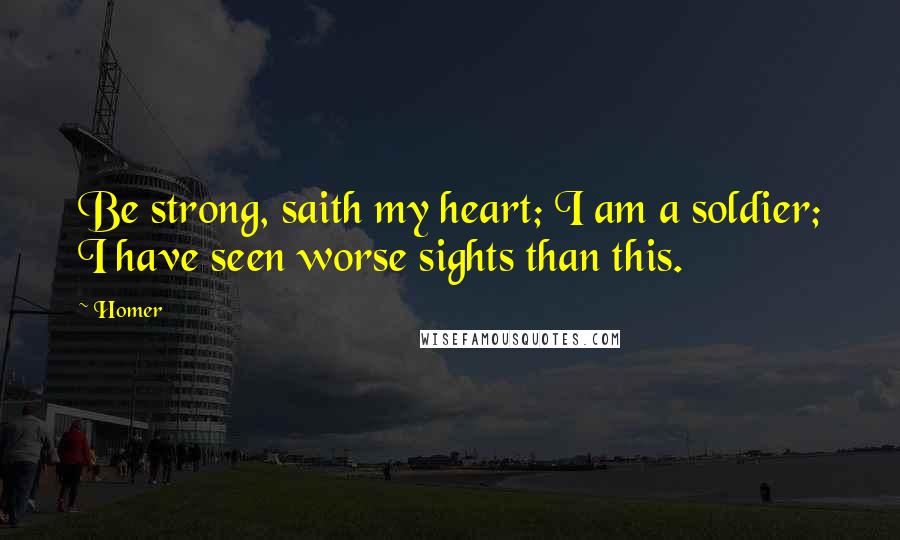 Homer Quotes: Be strong, saith my heart; I am a soldier; I have seen worse sights than this.