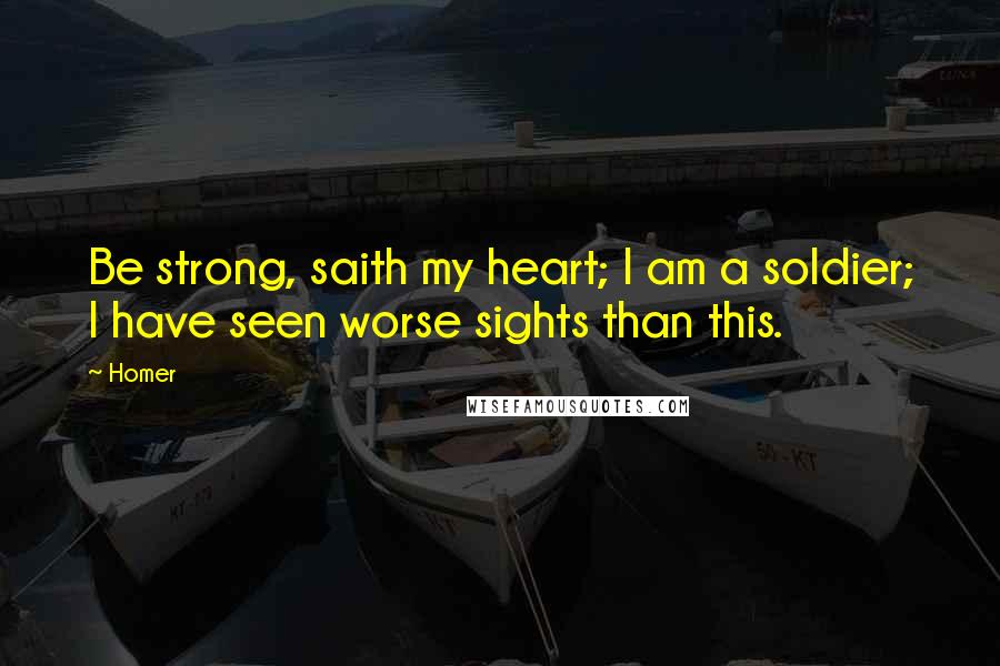 Homer Quotes: Be strong, saith my heart; I am a soldier; I have seen worse sights than this.