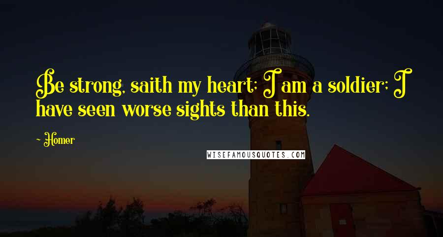 Homer Quotes: Be strong, saith my heart; I am a soldier; I have seen worse sights than this.