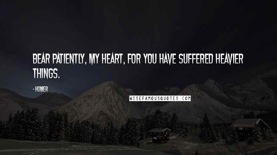 Homer Quotes: Bear patiently, my heart, for you have suffered heavier things.