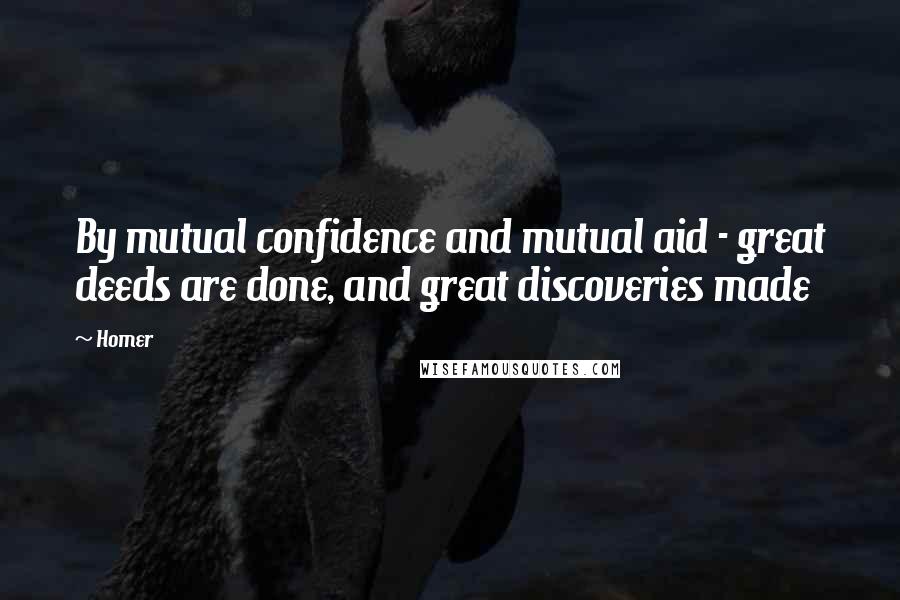 Homer Quotes: By mutual confidence and mutual aid - great deeds are done, and great discoveries made