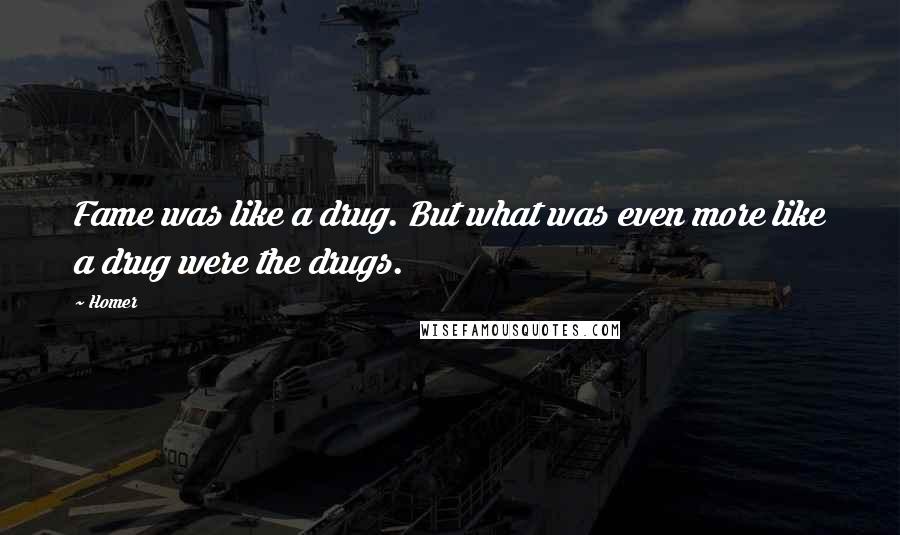 Homer Quotes: Fame was like a drug. But what was even more like a drug were the drugs.