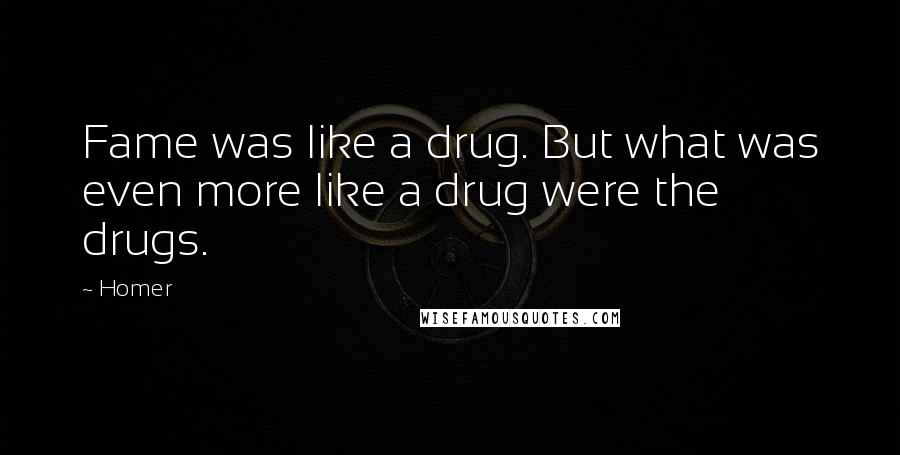 Homer Quotes: Fame was like a drug. But what was even more like a drug were the drugs.