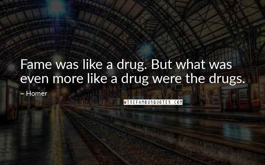 Homer Quotes: Fame was like a drug. But what was even more like a drug were the drugs.