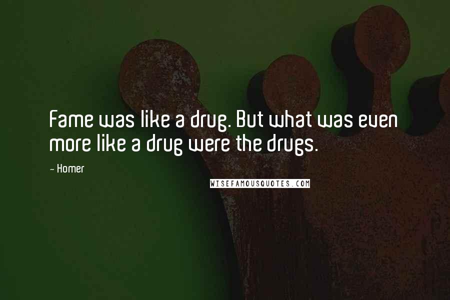 Homer Quotes: Fame was like a drug. But what was even more like a drug were the drugs.