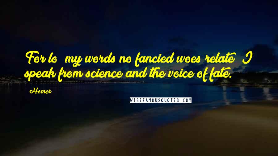 Homer Quotes: For lo? my words no fancied woes relate; I speak from science and the voice of fate.