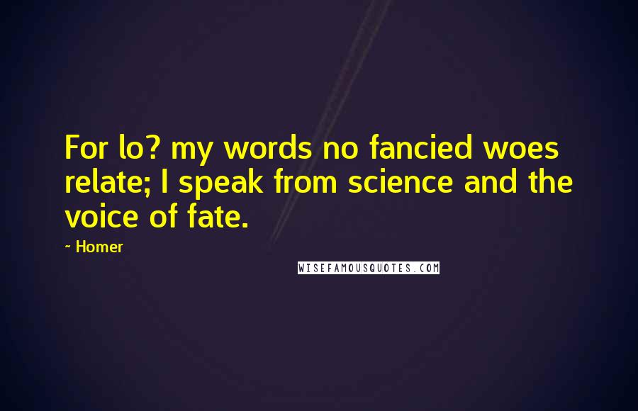 Homer Quotes: For lo? my words no fancied woes relate; I speak from science and the voice of fate.