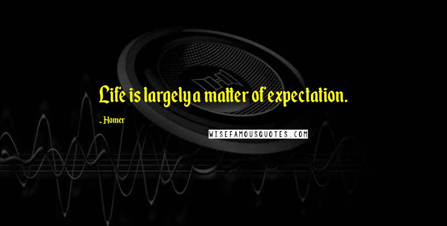 Homer Quotes: Life is largely a matter of expectation.