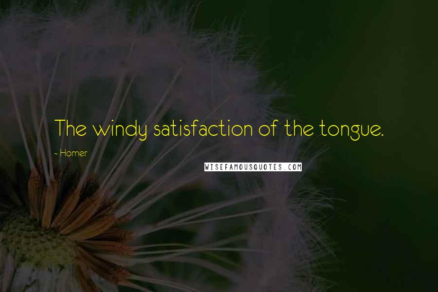 Homer Quotes: The windy satisfaction of the tongue.