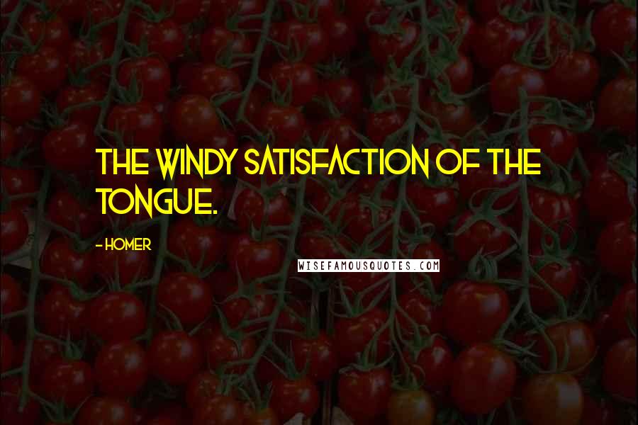 Homer Quotes: The windy satisfaction of the tongue.