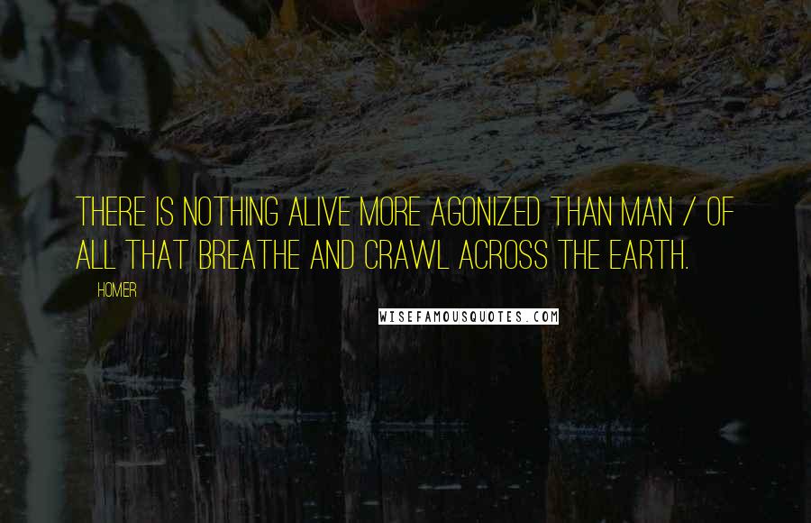 Homer Quotes: There is nothing alive more agonized than man / of all that breathe and crawl across the earth.