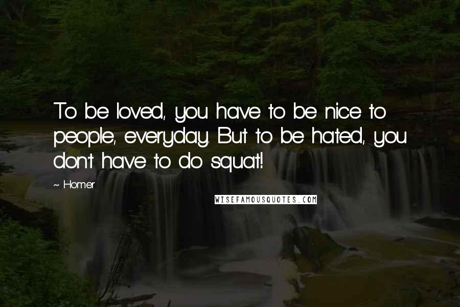 Homer Quotes: To be loved, you have to be nice to people, everyday. But to be hated, you don't have to do squat!