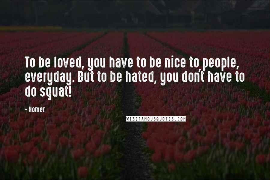 Homer Quotes: To be loved, you have to be nice to people, everyday. But to be hated, you don't have to do squat!