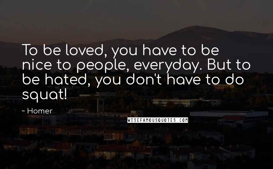 Homer Quotes: To be loved, you have to be nice to people, everyday. But to be hated, you don't have to do squat!