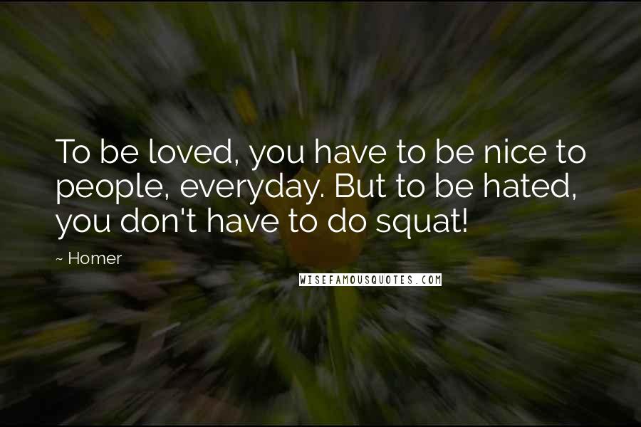 Homer Quotes: To be loved, you have to be nice to people, everyday. But to be hated, you don't have to do squat!