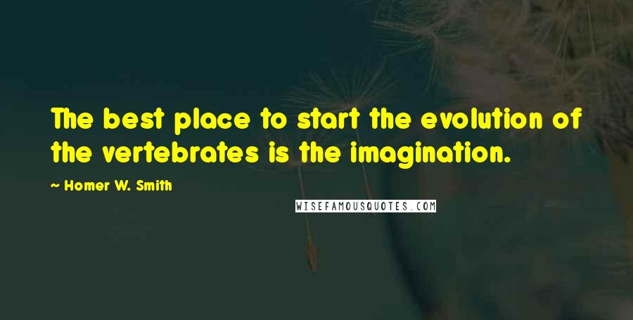 Homer W. Smith Quotes: The best place to start the evolution of the vertebrates is the imagination.