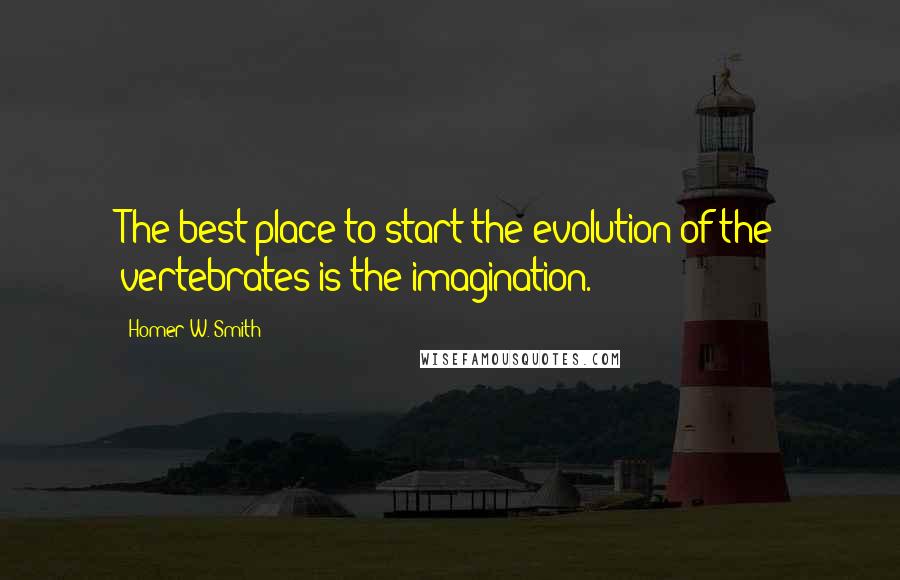 Homer W. Smith Quotes: The best place to start the evolution of the vertebrates is the imagination.