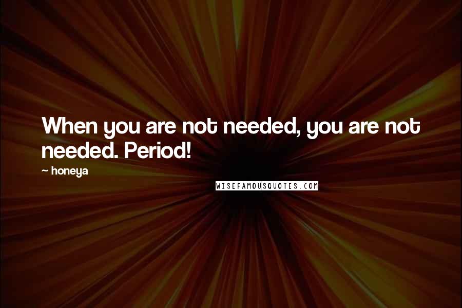 Honeya Quotes: When you are not needed, you are not needed. Period!