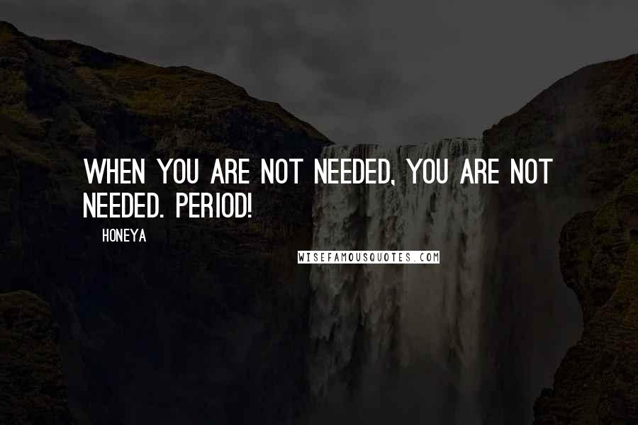 Honeya Quotes: When you are not needed, you are not needed. Period!