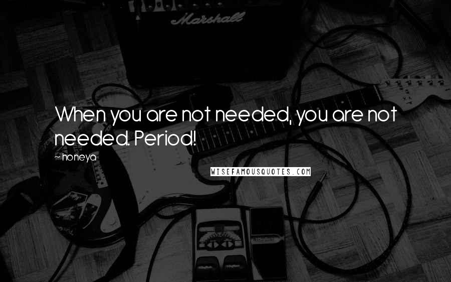 Honeya Quotes: When you are not needed, you are not needed. Period!