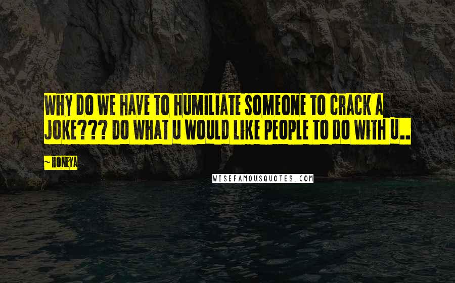 Honeya Quotes: Why do we have to humiliate someone to crack a joke??? Do what u would like people to do with u..