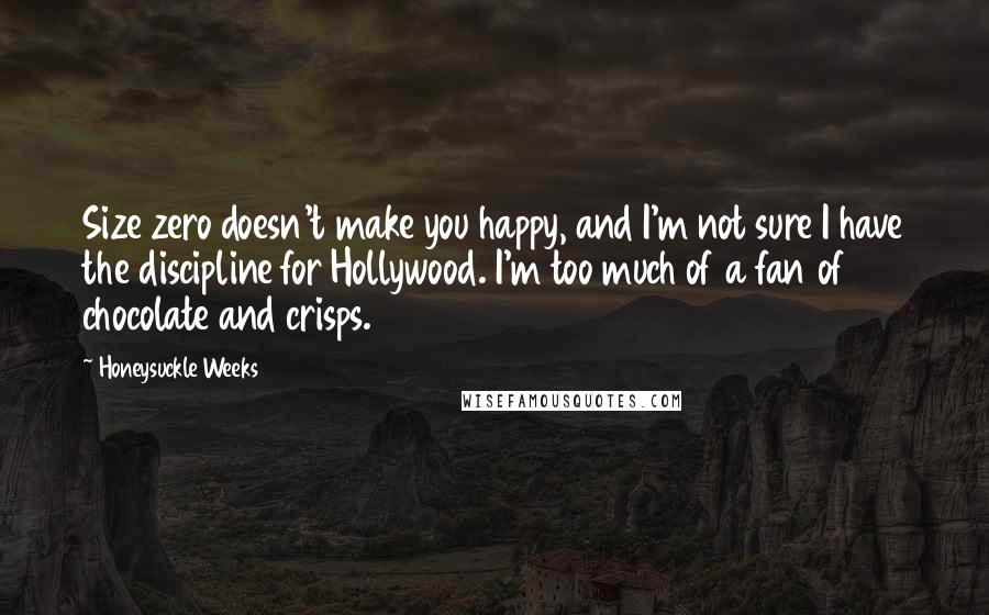 Honeysuckle Weeks Quotes: Size zero doesn't make you happy, and I'm not sure I have the discipline for Hollywood. I'm too much of a fan of chocolate and crisps.