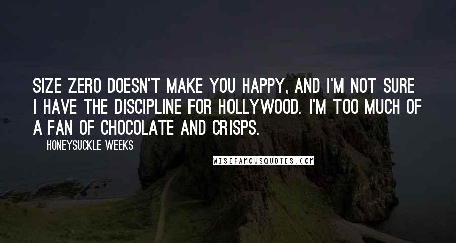 Honeysuckle Weeks Quotes: Size zero doesn't make you happy, and I'm not sure I have the discipline for Hollywood. I'm too much of a fan of chocolate and crisps.