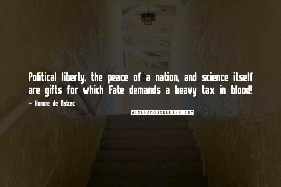 Honore De Balzac Quotes: Political liberty, the peace of a nation, and science itself are gifts for which Fate demands a heavy tax in blood!