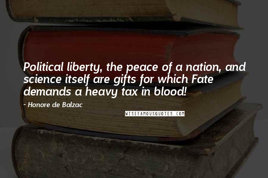 Honore De Balzac Quotes: Political liberty, the peace of a nation, and science itself are gifts for which Fate demands a heavy tax in blood!