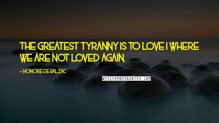 Honore De Balzac Quotes: The greatest tyranny is to love I where we are not loved again.